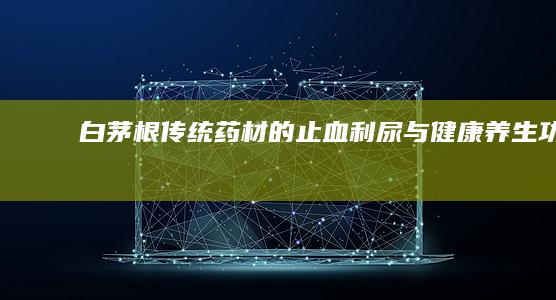 白茅根：传统药材的止血、利尿与健康养生功效